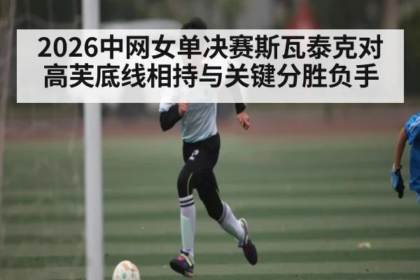 2026中网女单决赛斯瓦泰克对高芙底线相持与关键分胜负手