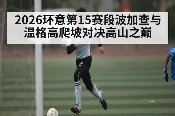 2026环意第15赛段波加查与温格高爬坡对决高山之巅